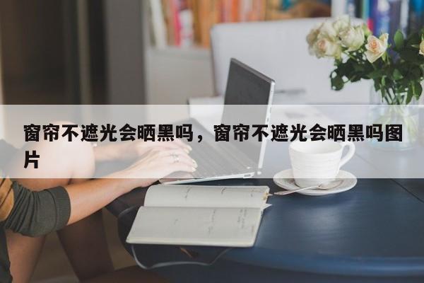 窗帘不遮光会晒黑吗，窗帘不遮光会晒黑吗图片