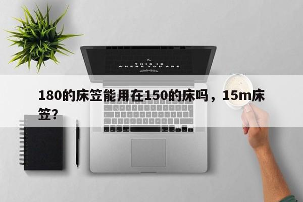 180的床笠能用在150的床吗，15m床笠？