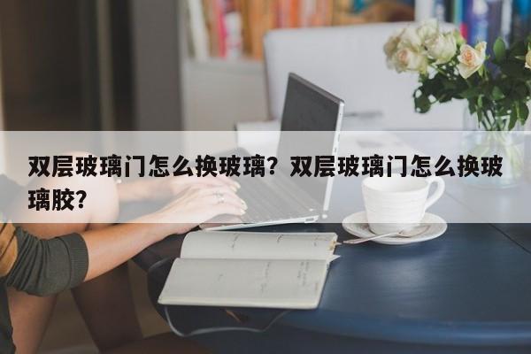 双层玻璃门怎么换玻璃？双层玻璃门怎么换玻璃胶？