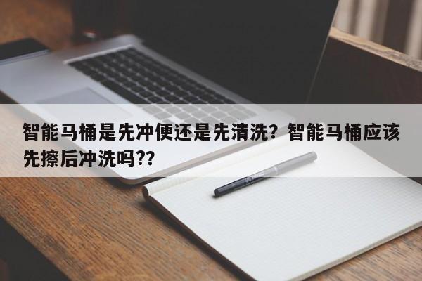 智能马桶是先冲便还是先清洗？智能马桶应该先擦后冲洗吗?？
