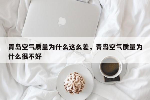 青岛空气质量为什么这么差，青岛空气质量为什么很不好