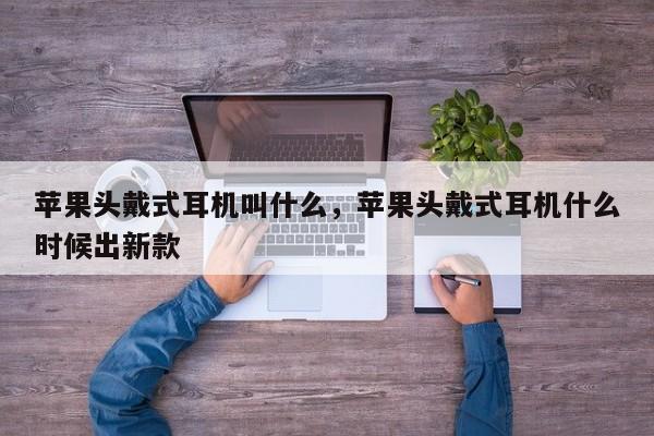 苹果头戴式耳机叫什么，苹果头戴式耳机什么时候出新款