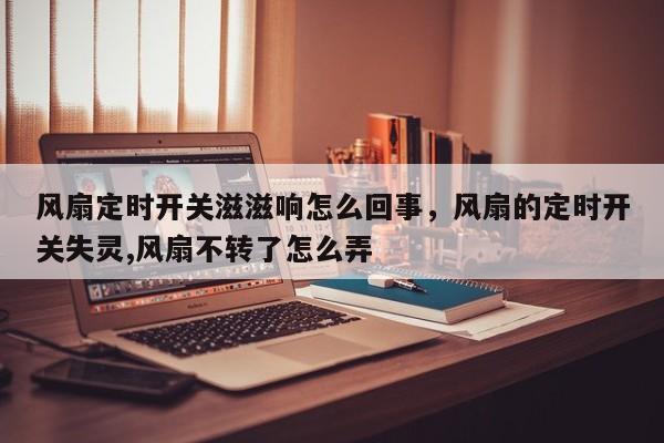 风扇定时开关滋滋响怎么回事，风扇的定时开关失灵,风扇不转了怎么弄