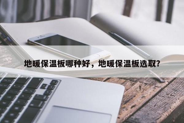 地暖保温板哪种好，地暖保温板选取？