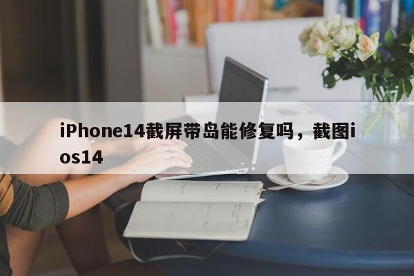 iPhone14截屏带岛能修复吗，截图ios14