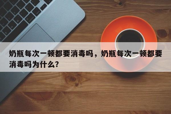 奶瓶每次一顿都要消毒吗，奶瓶每次一顿都要消毒吗为什么？
