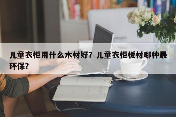 儿童衣柜用什么木材好？儿童衣柜板材哪种最环保？