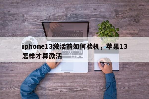 iphone13激活前如何验机，苹果13怎样才算激活