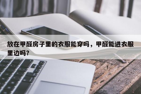放在甲醛房子里的衣服能穿吗，甲醛能进衣服里边吗？