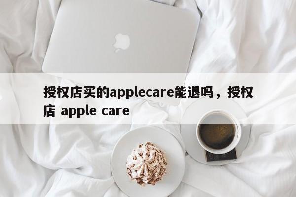 授权店买的applecare能退吗，授权店 apple care