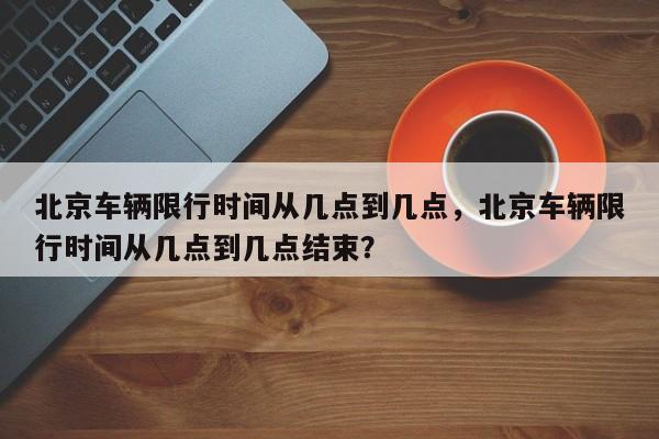 北京车辆限行时间从几点到几点，北京车辆限行时间从几点到几点结束？