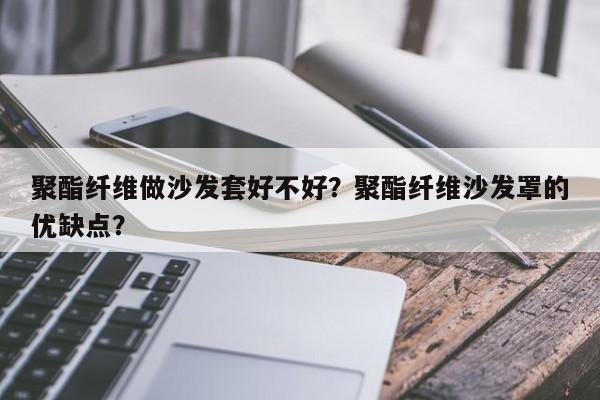 聚酯纤维做沙发套好不好？聚酯纤维沙发罩的优缺点？