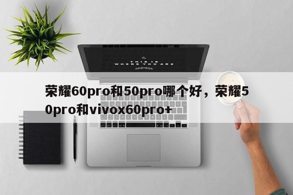 荣耀60pro和50pro哪个好，荣耀50pro和vivox60pro+